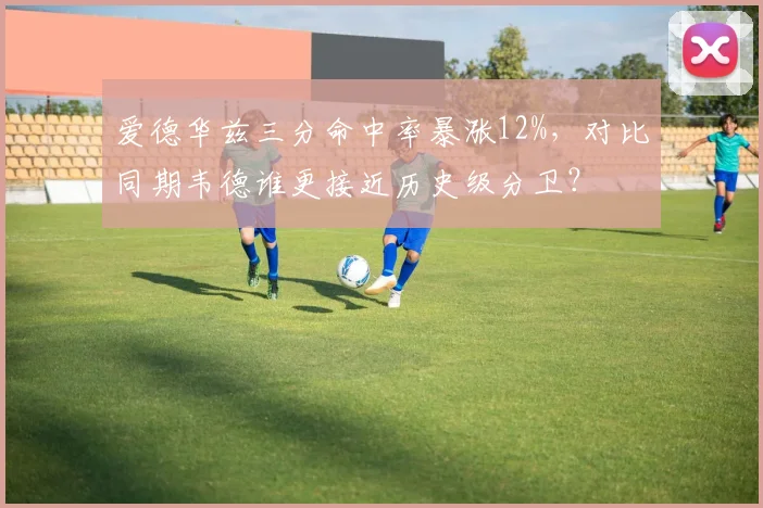 爱德华兹三分命中率暴涨12%，对比同期韦德谁更接近历史级分卫？