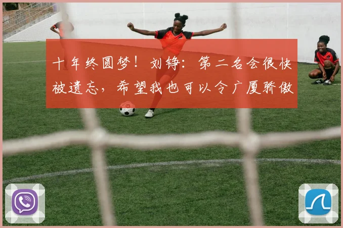十年终圆梦！刘铮：第二名会很快被遗忘，希望我也可以令广厦骄傲