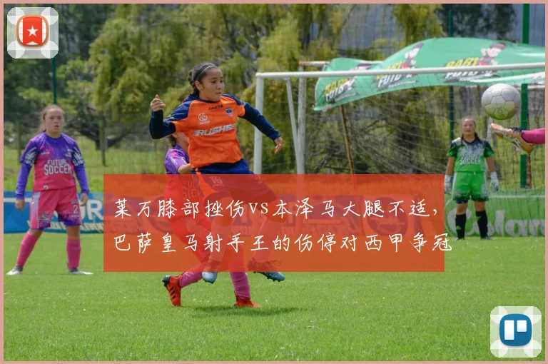 莱万膝部挫伤vs本泽马大腿不适，巴萨皇马射手王的伤停对西甲争冠影响